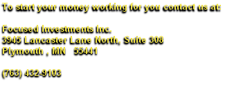 To start your money working for you contact us at: 
&nbsp; 
Focused Investments Inc. 
3945 Lancaster Lane North, Suite 308
Plymouth , MN&nbsp;&nbsp; 55441 
&nbsp; 
(763) 432-9103